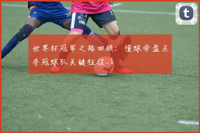 世界杯冠军之路回顾:懂球帝盘点夺冠球队关键征程_1