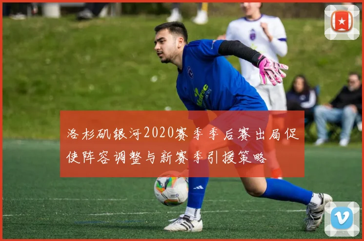 洛杉矶银河2020赛季季后赛出局促使阵容调整与新赛季引援策略