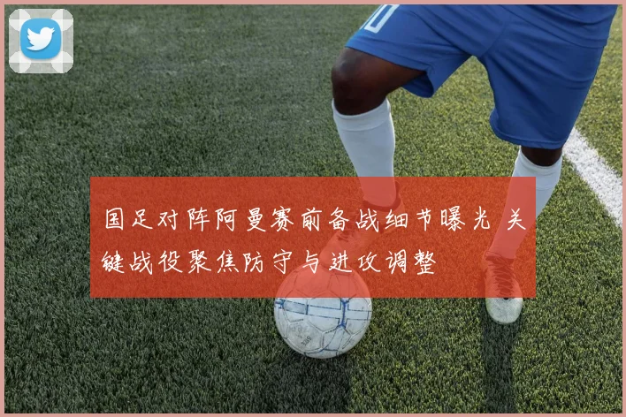 国足对阵阿曼赛前备战细节曝光 关键战役聚焦防守与进攻调整