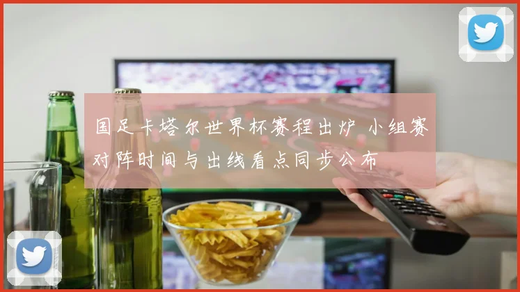 国足卡塔尔世界杯赛程出炉 小组赛对阵时间与出线看点同步公布