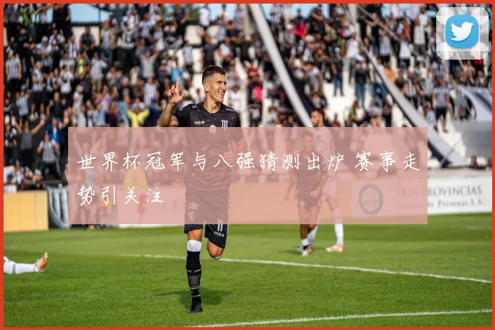 世界杯冠军与八强猜测出炉 赛事走势引关注