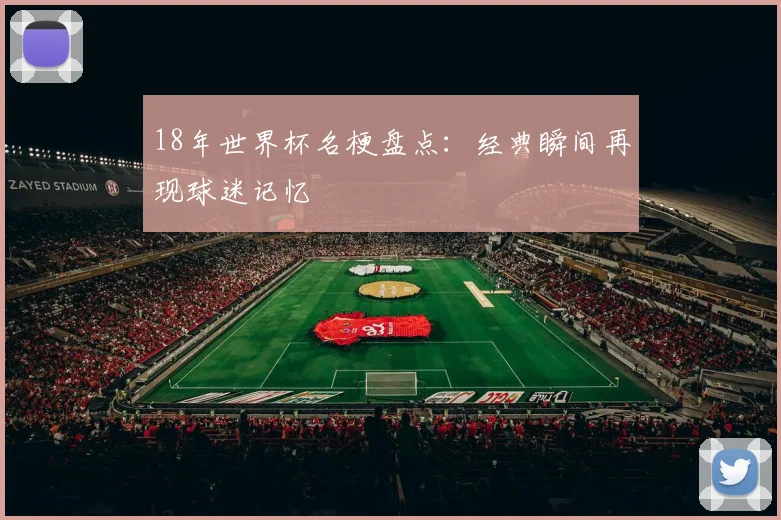 18年世界杯名梗盘点:经典瞬间再现球迷记忆