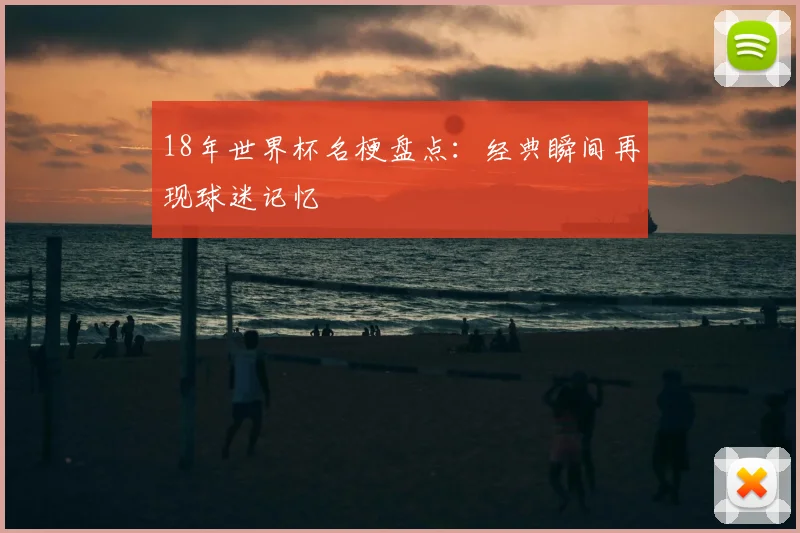 18年世界杯名梗盘点：经典瞬间再现球迷记忆