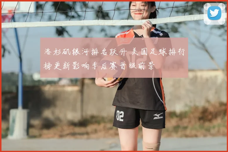 洛杉矶银河排名跃升 美国足球排行榜更新影响季后赛晋级前景