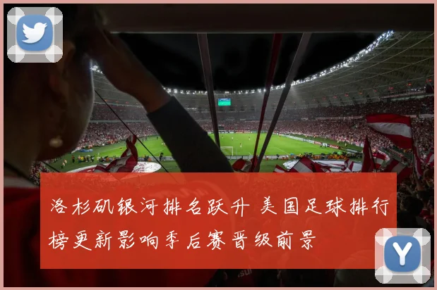 洛杉矶银河排名跃升 美国足球排行榜更新影响季后赛晋级前景