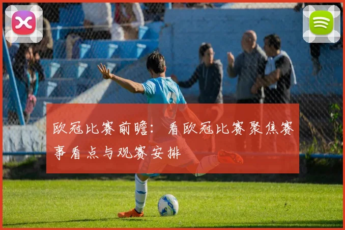 欧冠比赛前瞻:看欧冠比赛聚焦赛事看点与观赛安排