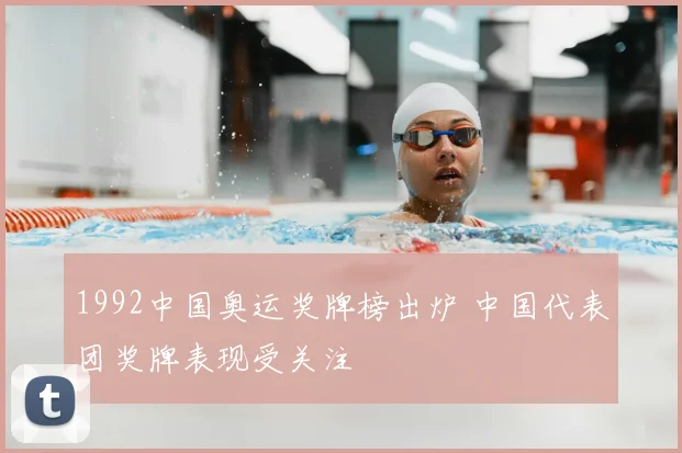 1992中国奥运奖牌榜出炉 中国代表团奖牌表现受关注