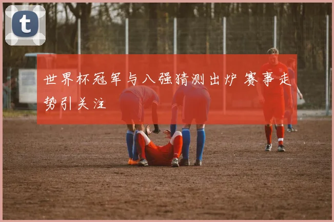 世界杯冠军与八强猜测出炉 赛事走势引关注