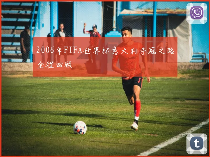 2006年FIFA世界杯意大利夺冠之路全程回顾