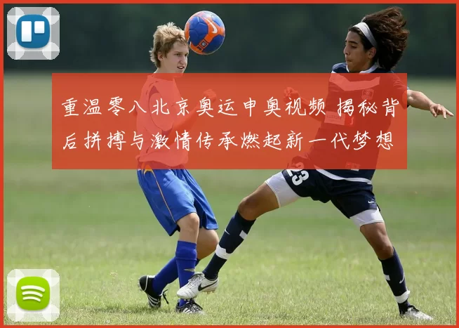 重温零八北京奥运申奥视频 揭秘背后拼搏与激情传承燃起新一代梦想