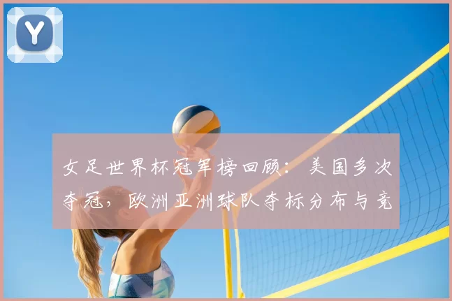 女足世界杯冠军榜回顾:美国多次夺冠,欧洲亚洲球队夺标分布与竞争看点