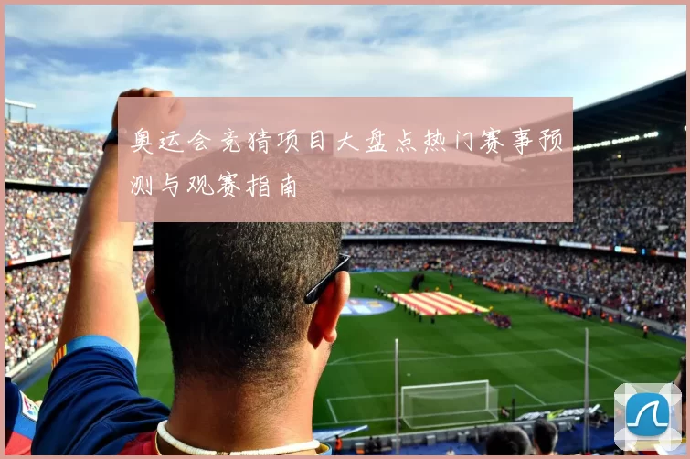 奥运会竞猜项目大盘点热门赛事预测与观赛指南