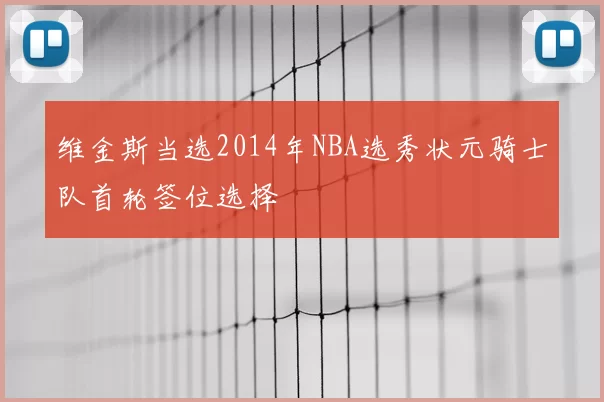 维金斯当选2014年NBA选秀状元骑士队首轮签位选择