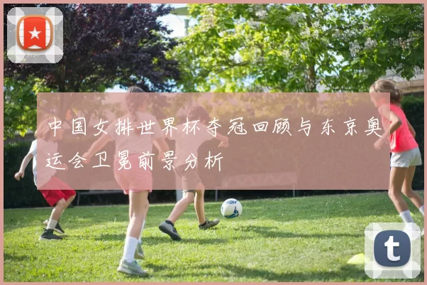 中国女排世界杯夺冠回顾与东京奥运会卫冕前景分析