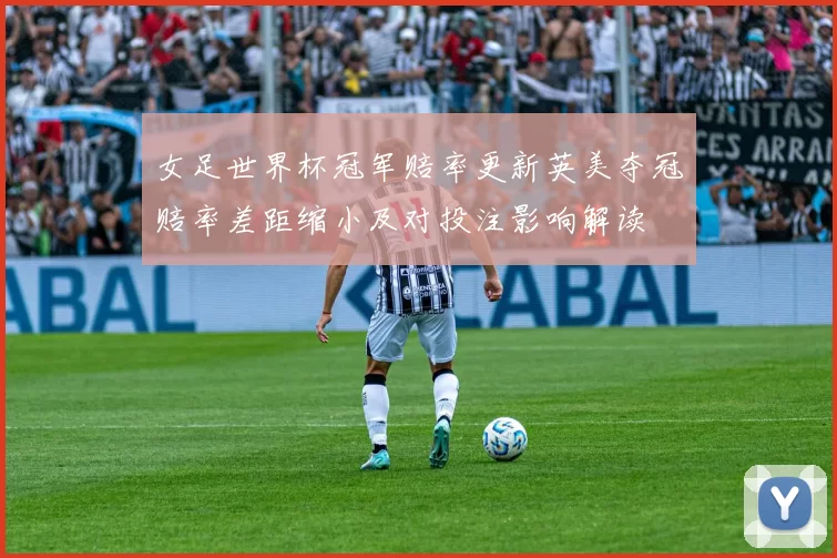女足世界杯冠军赔率更新英美夺冠赔率差距缩小及对投注影响解读