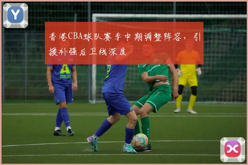 香港CBA球队赛季中期调整阵容,引援补强后卫线深度