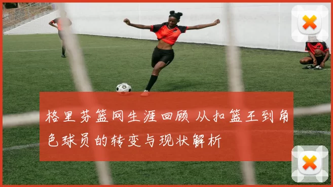 格里芬篮网生涯回顾 从扣篮王到角色球员的转变与现状解析