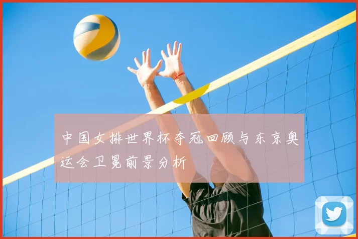 中国女排世界杯夺冠回顾与东京奥运会卫冕前景分析