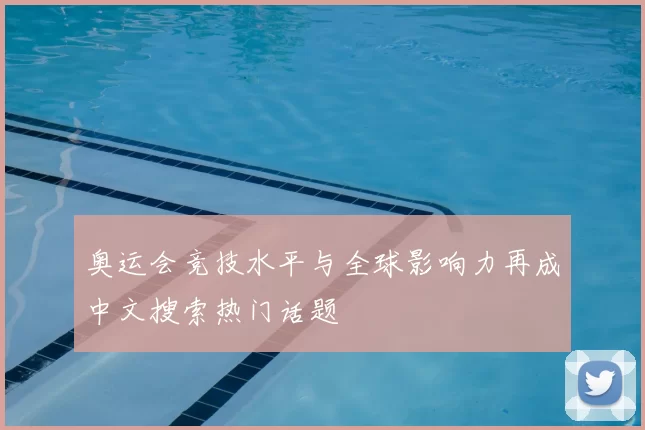 奥运会竞技水平与全球影响力再成中文搜索热门话题