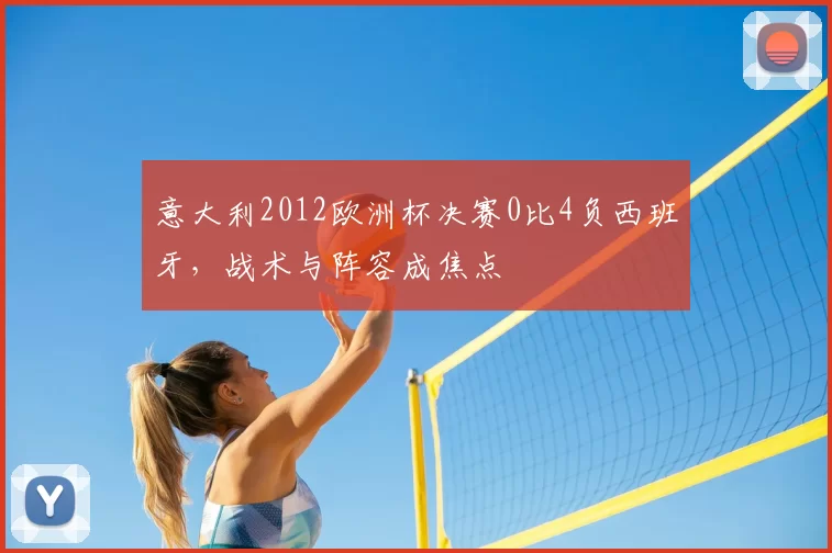 意大利2012欧洲杯决赛0比4负西班牙,战术与阵容成焦点