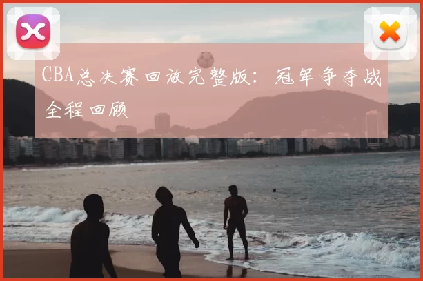 CBA总决赛回放完整版：冠军争夺战全程回顾