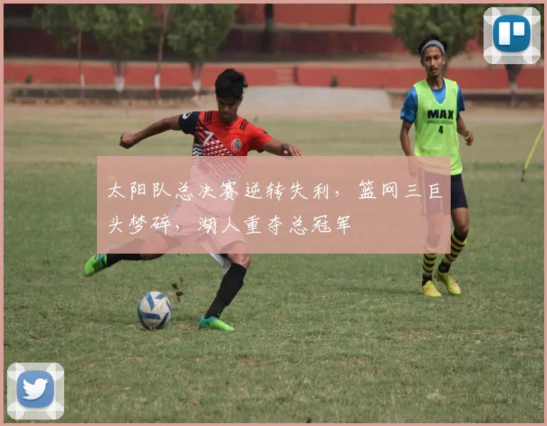 太阳队总决赛逆转失利，篮网三巨头梦碎，湖人重夺总冠军