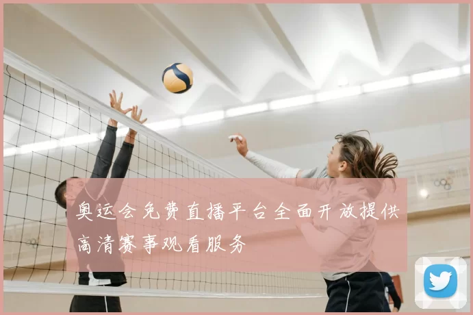 奥运会免费直播平台全面开放提供高清赛事观看服务