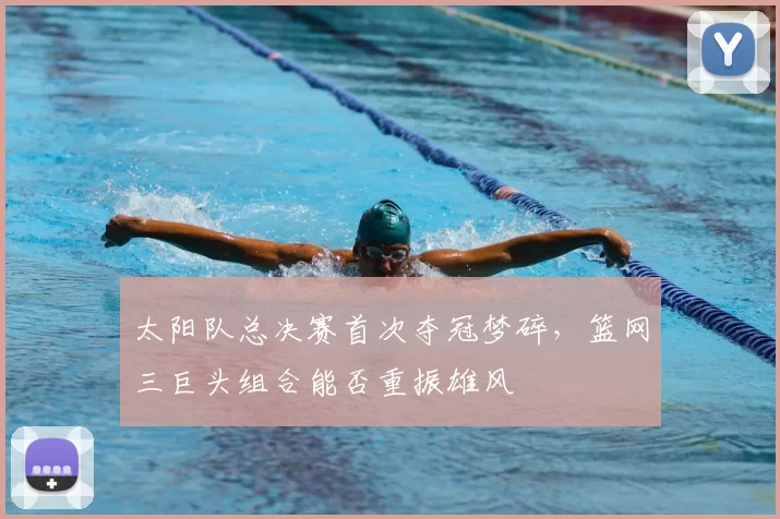 太阳队总决赛首次夺冠梦碎，篮网三巨头组合能否重振雄风