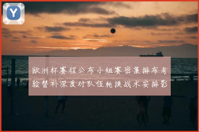 欧洲杯赛程公布小组赛密集排布考验替补深度对队伍轮换战术安排影响