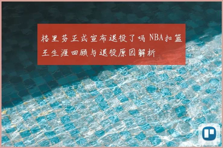 格里芬正式宣布退役了吗 NBA扣篮王生涯回顾与退役原因解析