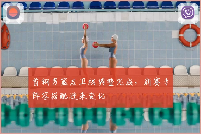 首钢男篮后卫线调整完成,新赛季阵容搭配迎来变化