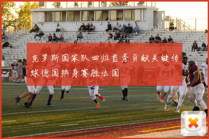 克罗斯国家队回归首秀贡献关键传球德国热身赛胜法国