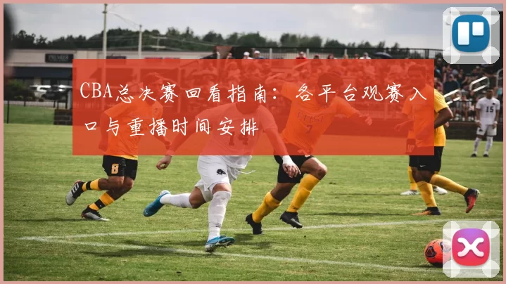 CBA总决赛回看指南：各平台观赛入口与重播时间安排