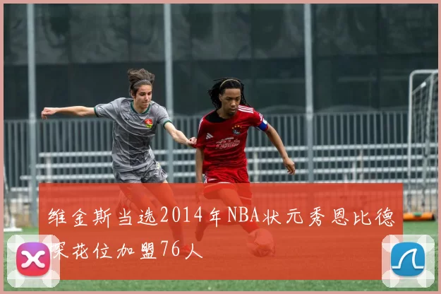 维金斯当选2014年NBA状元秀恩比德探花位加盟76人