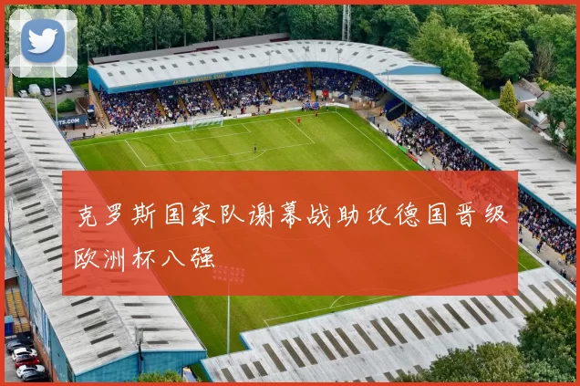 克罗斯国家队谢幕战助攻德国晋级欧洲杯八强