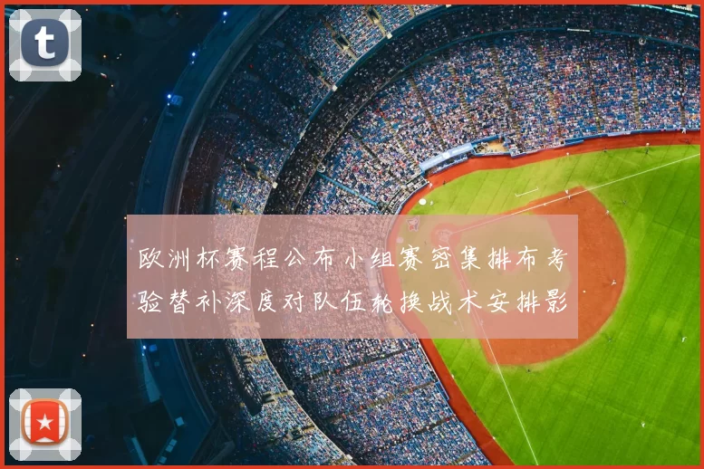 欧洲杯赛程公布小组赛密集排布考验替补深度对队伍轮换战术安排影响